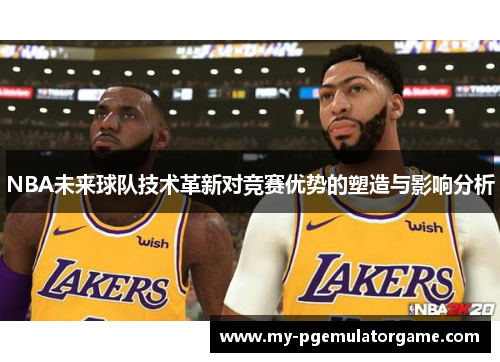 NBA未来球队技术革新对竞赛优势的塑造与影响分析