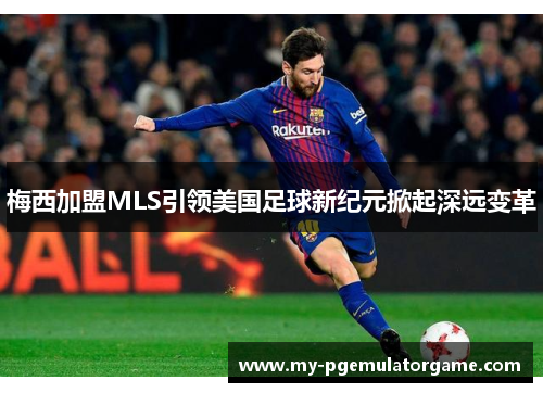 梅西加盟MLS引领美国足球新纪元掀起深远变革