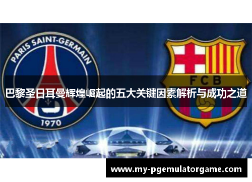 巴黎圣日耳曼辉煌崛起的五大关键因素解析与成功之道