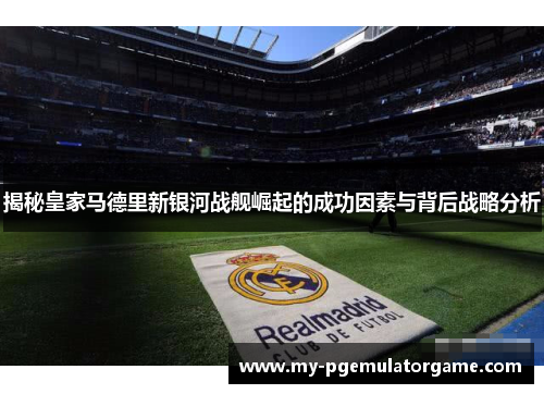 揭秘皇家马德里新银河战舰崛起的成功因素与背后战略分析