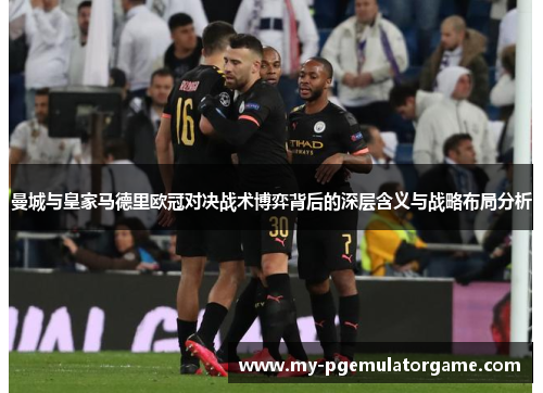 曼城与皇家马德里欧冠对决战术博弈背后的深层含义与战略布局分析
