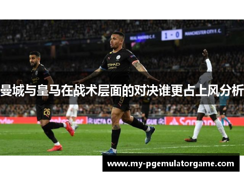 曼城与皇马在战术层面的对决谁更占上风分析