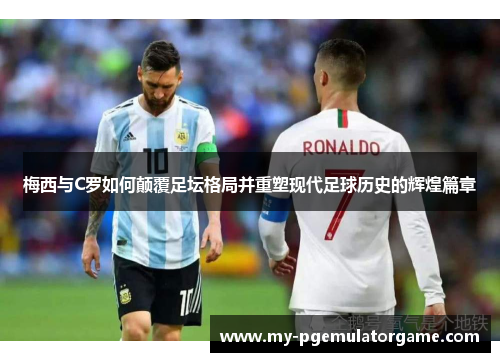 梅西与C罗如何颠覆足坛格局并重塑现代足球历史的辉煌篇章