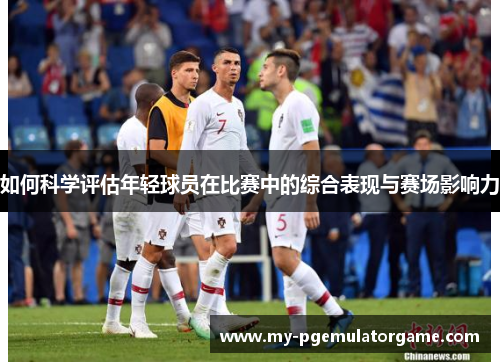如何科学评估年轻球员在比赛中的综合表现与赛场影响力