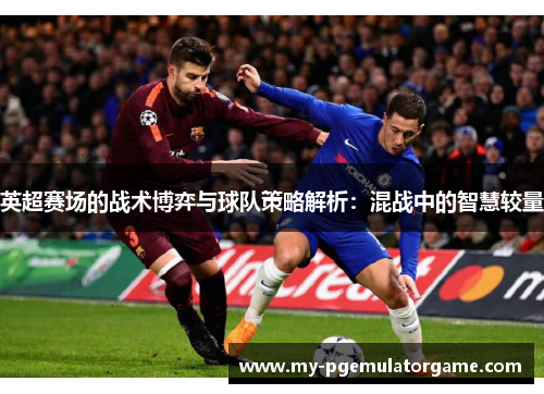 英超赛场的战术博弈与球队策略解析：混战中的智慧较量