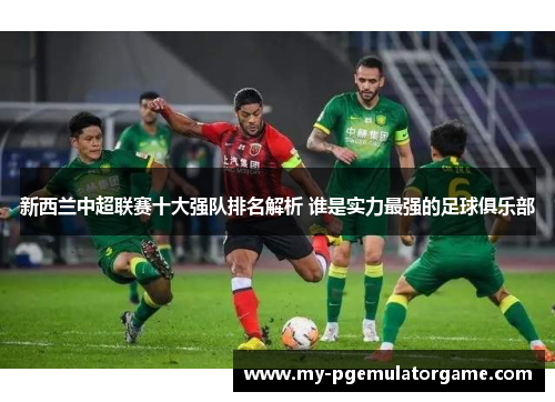 新西兰中超联赛十大强队排名解析 谁是实力最强的足球俱乐部
