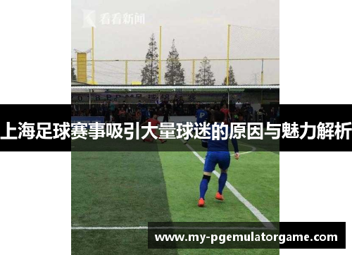 上海足球赛事吸引大量球迷的原因与魅力解析