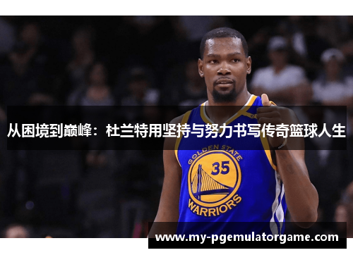 从困境到巅峰：杜兰特用坚持与努力书写传奇篮球人生