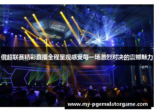 俄超联赛精彩直播全程呈现感受每一场激烈对决的震撼魅力