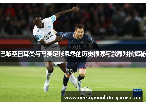 巴黎圣日耳曼与马赛足球恩怨的历史根源与激烈对抗揭秘