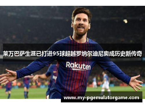 莱万巴萨生涯已打进95球超越罗纳尔迪尼奥成历史新传奇