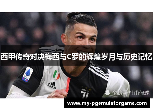 西甲传奇对决梅西与C罗的辉煌岁月与历史记忆