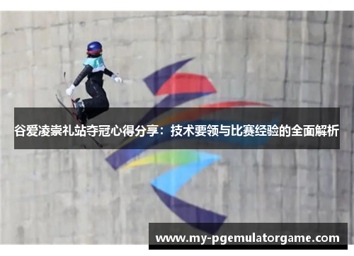 谷爱凌崇礼站夺冠心得分享：技术要领与比赛经验的全面解析