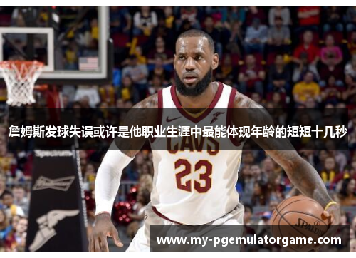 詹姆斯发球失误或许是他职业生涯中最能体现年龄的短短十几秒