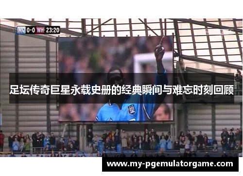 足坛传奇巨星永载史册的经典瞬间与难忘时刻回顾