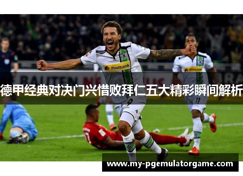 德甲经典对决门兴惜败拜仁五大精彩瞬间解析