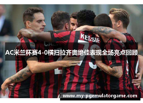 AC米兰杯赛4-0横扫拉齐奥绝佳表现全场亮点回顾