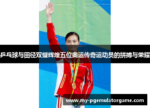 乒乓球与田径双璧辉煌五位奥运传奇运动员的拼搏与荣耀