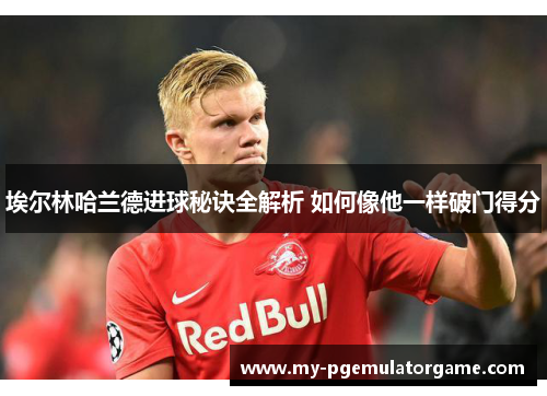 埃尔林哈兰德进球秘诀全解析 如何像他一样破门得分
