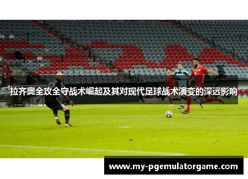 拉齐奥全攻全守战术崛起及其对现代足球战术演变的深远影响