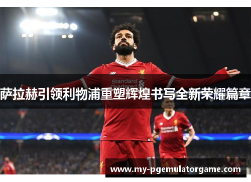 萨拉赫引领利物浦重塑辉煌书写全新荣耀篇章