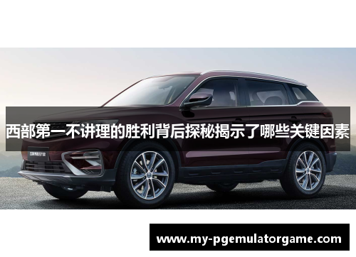 西部第一不讲理的胜利背后探秘揭示了哪些关键因素
