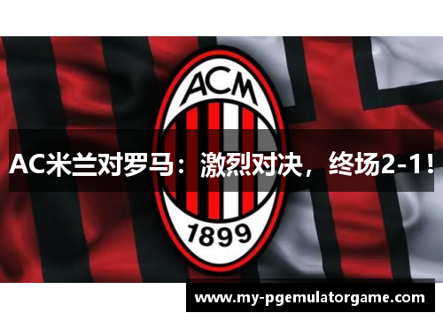 AC米兰对罗马：激烈对决，终场2-1！