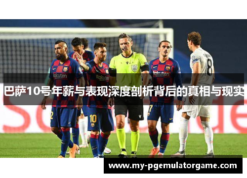 巴萨10号年薪与表现深度剖析背后的真相与现实