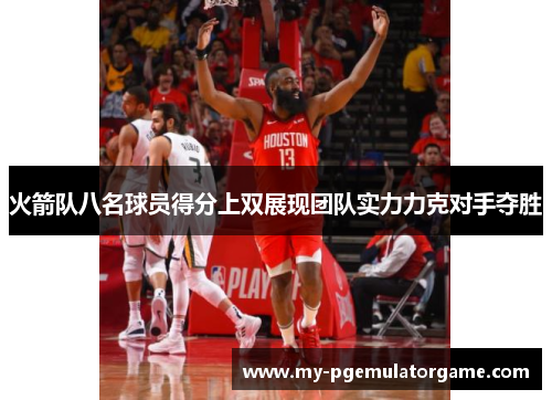 火箭队八名球员得分上双展现团队实力力克对手夺胜