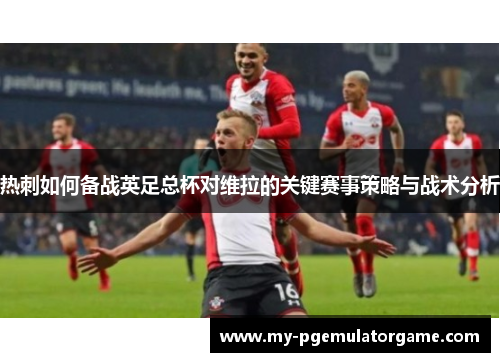 热刺如何备战英足总杯对维拉的关键赛事策略与战术分析