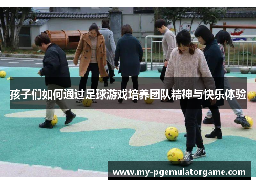 孩子们如何通过足球游戏培养团队精神与快乐体验