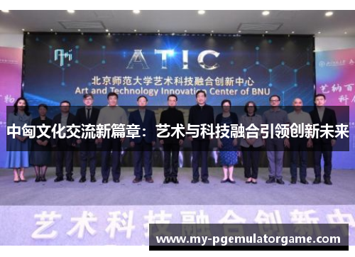 中匈文化交流新篇章：艺术与科技融合引领创新未来