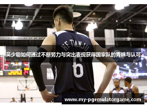 吴少聪如何通过不断努力与突出表现获得国家队的青睐与认可