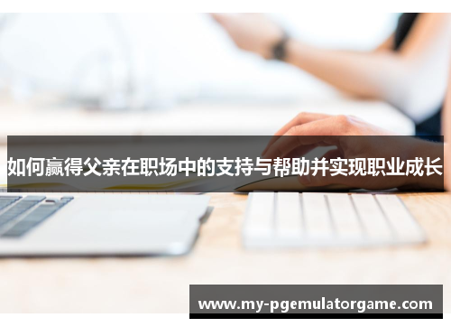 如何赢得父亲在职场中的支持与帮助并实现职业成长