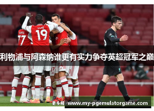 利物浦与阿森纳谁更有实力争夺英超冠军之巅