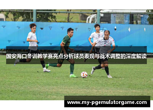 国安海口冬训教学赛亮点分析球员表现与战术调整的深度解读