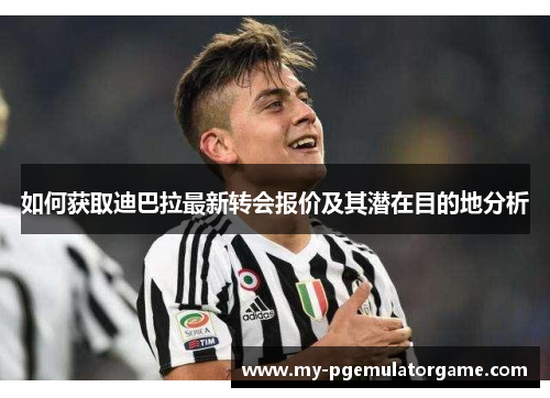 如何获取迪巴拉最新转会报价及其潜在目的地分析