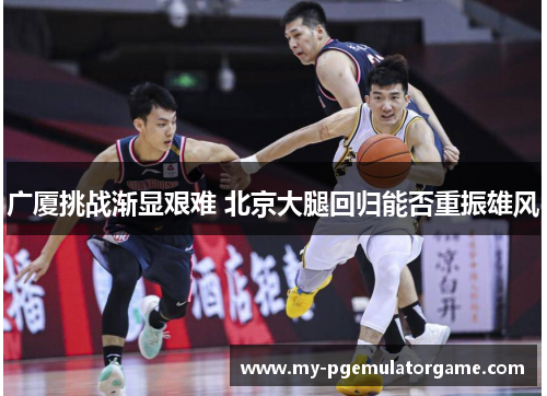 广厦挑战渐显艰难 北京大腿回归能否重振雄风