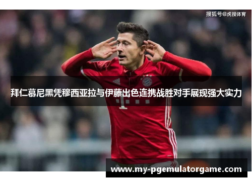 拜仁慕尼黑凭穆西亚拉与伊藤出色连携战胜对手展现强大实力