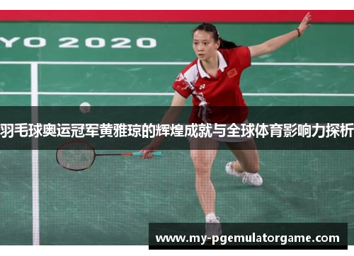 羽毛球奥运冠军黄雅琼的辉煌成就与全球体育影响力探析