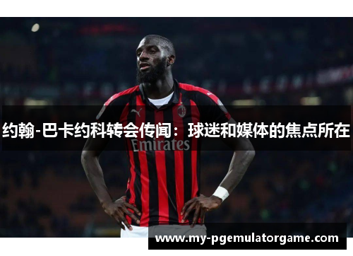 约翰-巴卡约科转会传闻:球迷和媒体的焦点所在