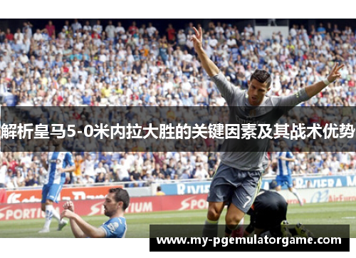 解析皇马5-0米内拉大胜的关键因素及其战术优势