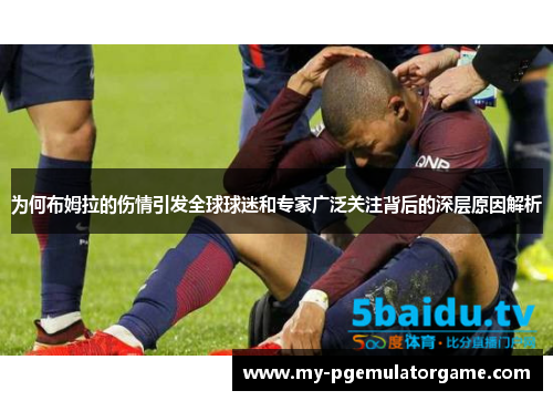 为何布姆拉的伤情引发全球球迷和专家广泛关注背后的深层原因解析