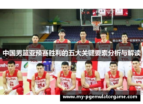 中国男篮亚预赛胜利的五大关键要素分析与解读