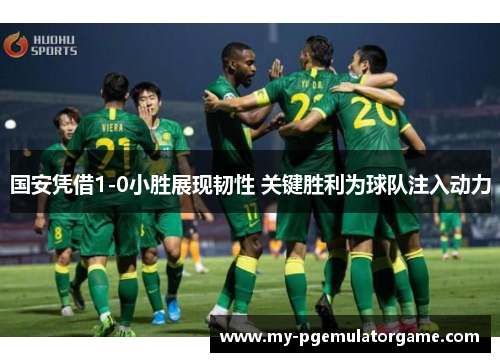 国安凭借1-0小胜展现韧性 关键胜利为球队注入动力