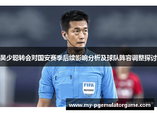 吴少聪转会对国安赛季后续影响分析及球队阵容调整探讨