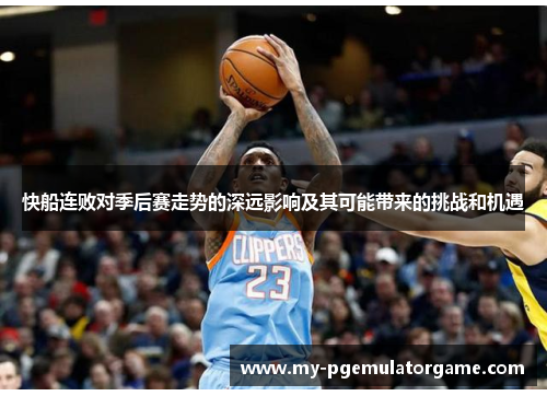 快船连败对季后赛走势的深远影响及其可能带来的挑战和机遇