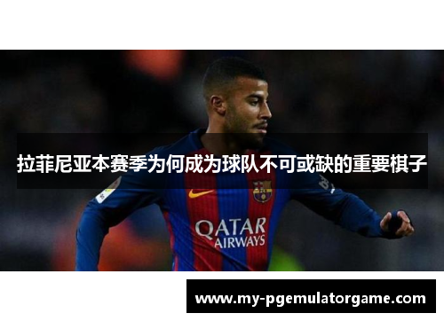 拉菲尼亚本赛季为何成为球队不可或缺的重要棋子