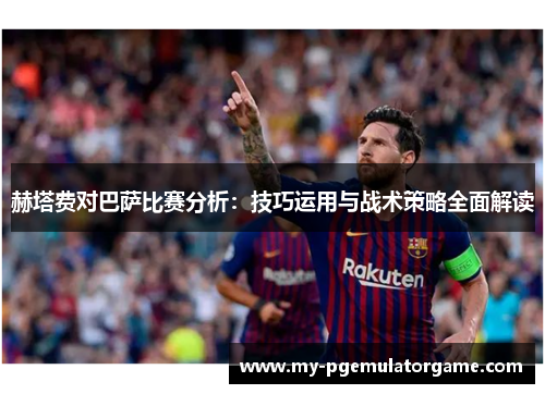 赫塔费对巴萨比赛分析：技巧运用与战术策略全面解读