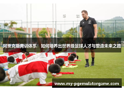 阿贾克斯青训体系：如何培养出世界级足球人才与塑造未来之路